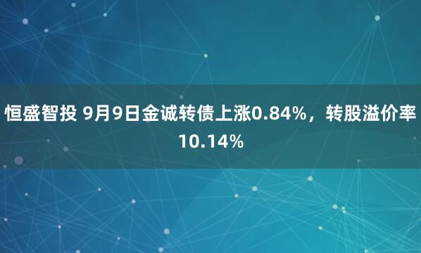 恒盛智投 9月9日金诚转债上涨0.84%，转股溢价率10.14%