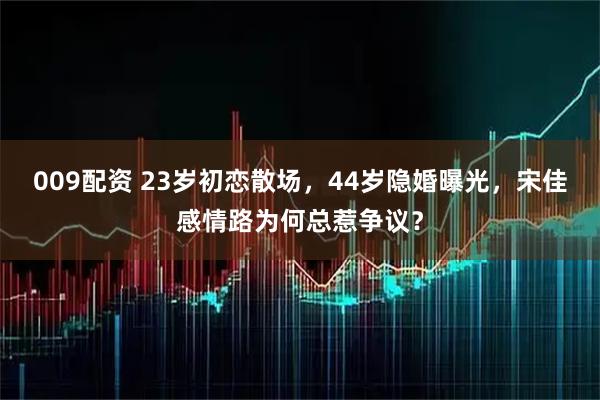 009配资 23岁初恋散场，44岁隐婚曝光，宋佳感情路为何总惹争议？