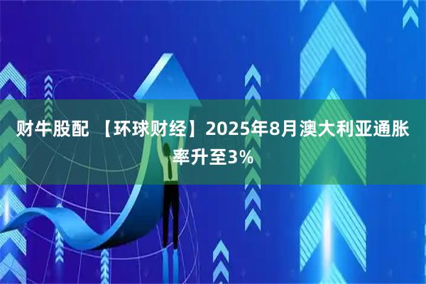 财牛股配 【环球财经】2025年8月澳大利亚通胀率升至3%