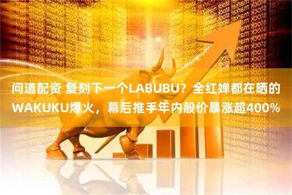 问道配资 复刻下一个LABUBU？全红婵都在晒的WAKUKU爆火，幕后推手年内股价暴涨超400%