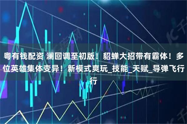 粤有钱配资 澜回调至初版！貂蝉大招带有霸体！多位英雄集体变异！新模式爽玩_技能_天赋_导弹飞行