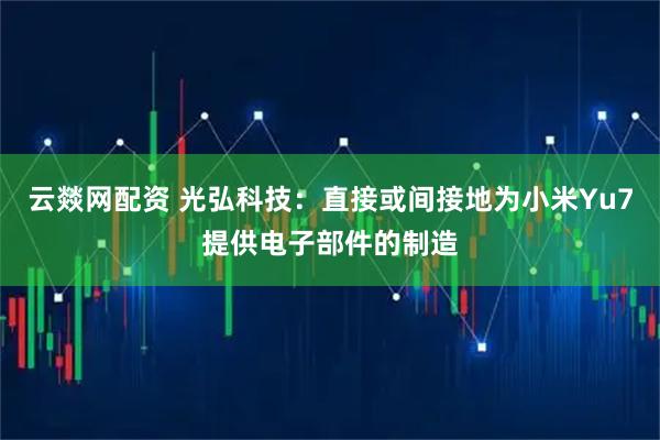 云燚网配资 光弘科技：直接或间接地为小米Yu7提供电子部件的制造
