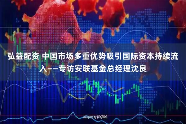 弘益配资 中国市场多重优势吸引国际资本持续流入——专访安联基金总经理沈良