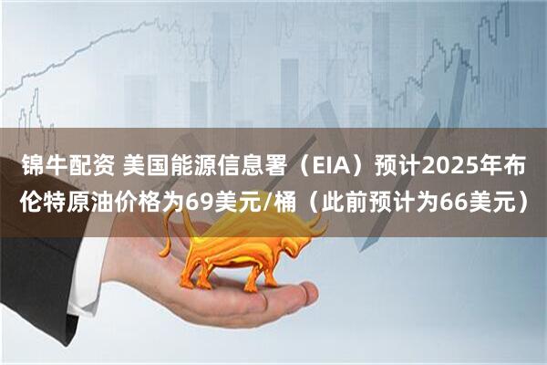 锦牛配资 美国能源信息署（EIA）预计2025年布伦特原油价格为69美元/桶（此前预计为66美元）