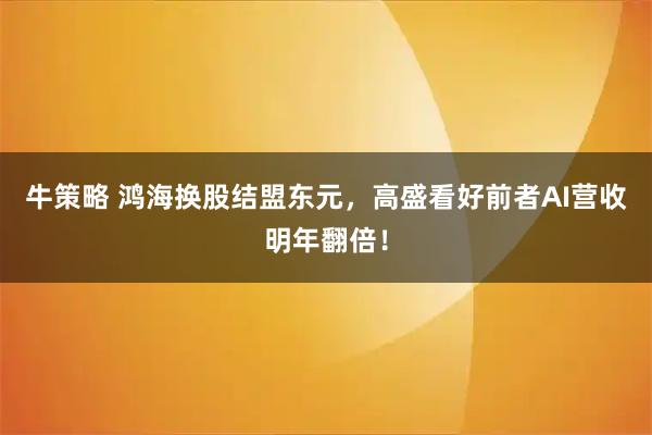 牛策略 鸿海换股结盟东元，高盛看好前者AI营收明年翻倍！