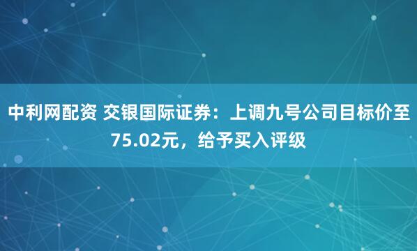 中利网配资 交银国际证券：上调九号公司目标价至75.02元，给予买入评级