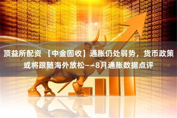 顶益所配资 【中金固收】通胀仍处弱势，货币政策或将跟随海外放松——8月通胀数据点评