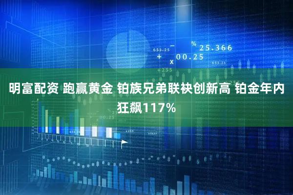 明富配资 跑赢黄金 铂族兄弟联袂创新高 铂金年内狂飙117%