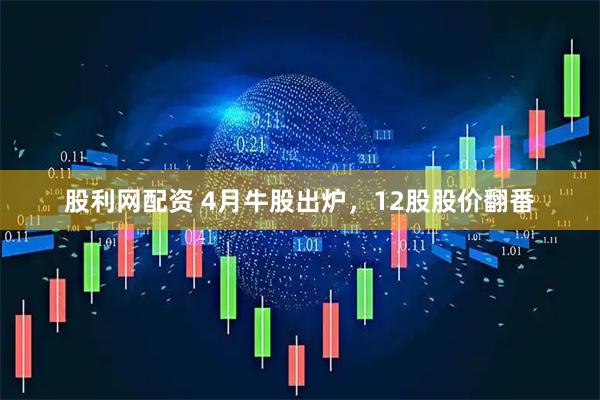 股利网配资 4月牛股出炉，12股股价翻番